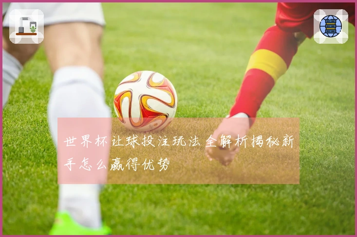 世界杯让球投注玩法全解析揭秘新手怎么赢得优势
