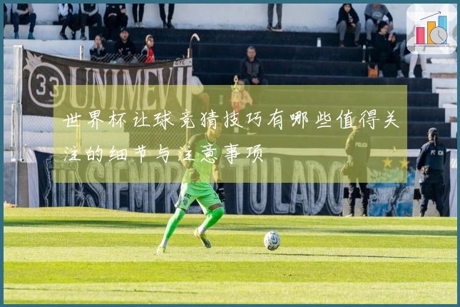 世界杯让球竞猜技巧有哪些值得关注的细节与注意事项