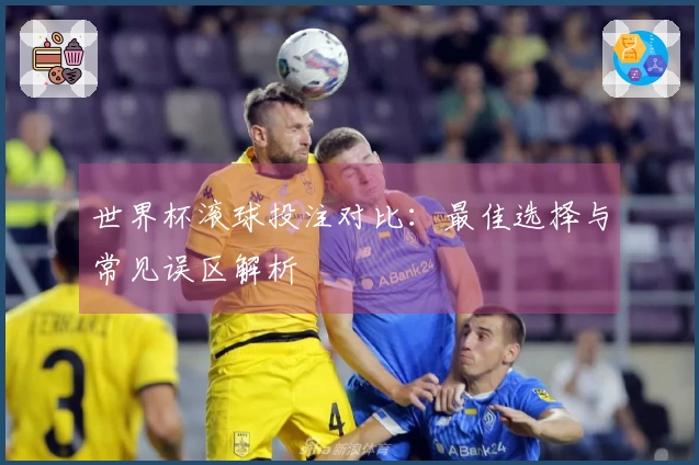 世界杯滚球投注对比：最佳选择与常见误区解析