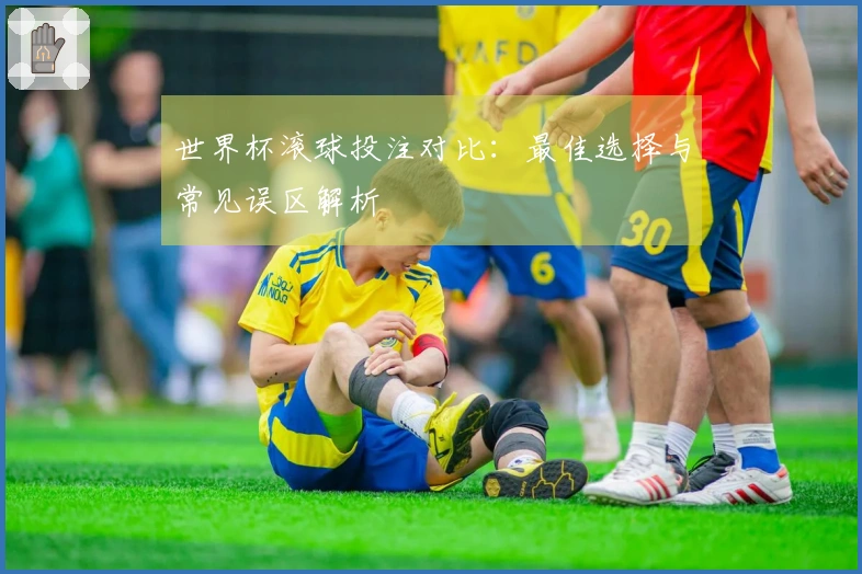 世界杯滚球投注对比：最佳选择与常见误区解析