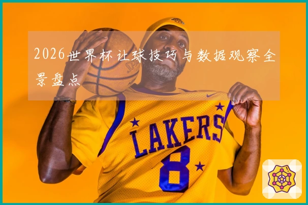 2026世界杯让球技巧与数据观察全景盘点