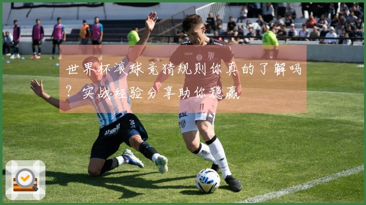 世界杯滚球竞猜规则你真的了解吗？实战经验分享助你稳赢