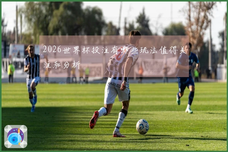 2026世界杯投注有哪些玩法值得关注和分析