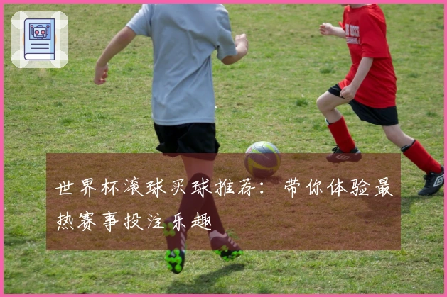 世界杯滚球买球推荐：带你体验最热赛事投注乐趣