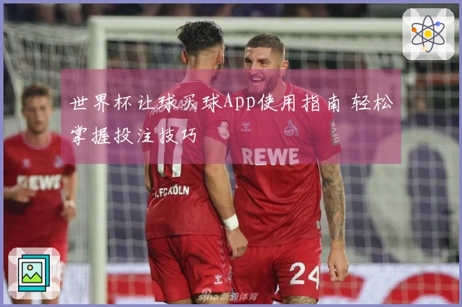 世界杯让球买球App使用指南 轻松掌握投注技巧