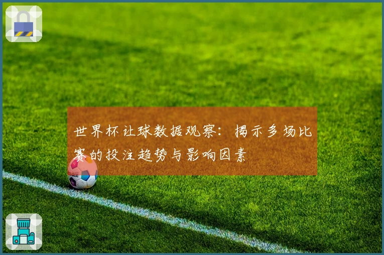 世界杯让球数据观察：揭示多场比赛的投注趋势与影响因素