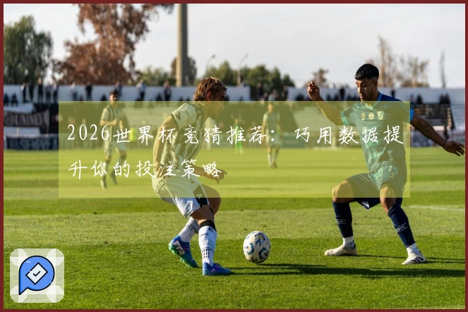 2026世界杯竞猜推荐：巧用数据提升你的投注策略