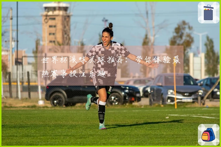 世界杯滚球买球推荐：带你体验最热赛事投注乐趣