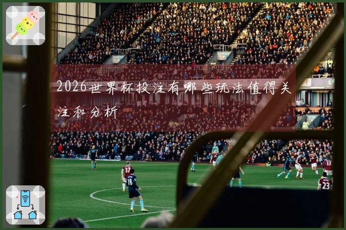 2026世界杯投注有哪些玩法值得关注和分析