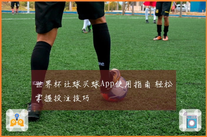 世界杯让球买球App使用指南 轻松掌握投注技巧