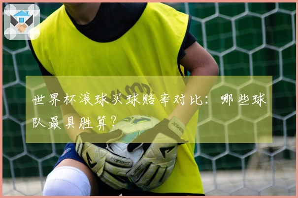 世界杯滚球买球赔率对比：哪些球队最具胜算？