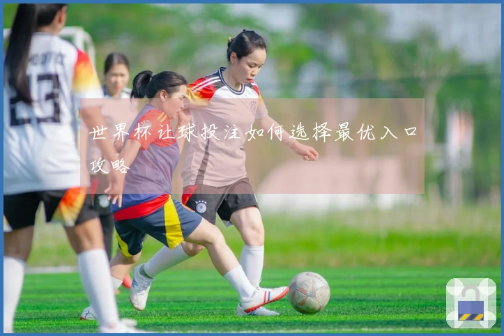 世界杯让球投注如何选择最优入口攻略